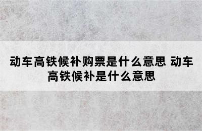 动车高铁候补购票是什么意思 动车高铁候补是什么意思